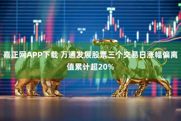 嘉正网APP下载 万通发展股票三个交易日涨幅偏离值累计超20%