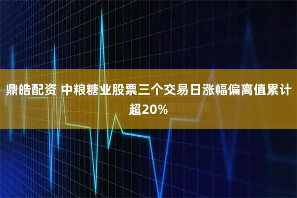 鼎皓配资 中粮糖业股票三个交易日涨幅偏离值累计超20%