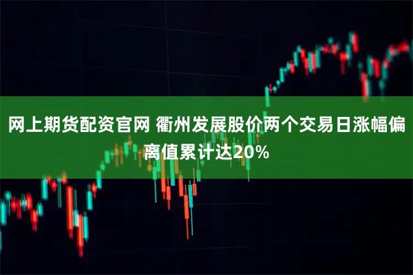 网上期货配资官网 衢州发展股价两个交易日涨幅偏离值累计达20%