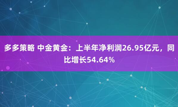 多多策略 中金黄金：上半年净利润26.95亿元，同比增长54.64%
