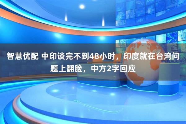 智慧优配 中印谈完不到48小时，印度就在台湾问题上翻脸，中方2字回应