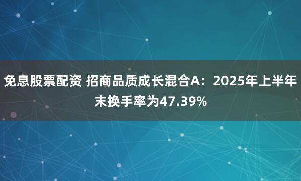 免息股票配资 招商品质成长混合A：2025年上半年末换手率为47.39%