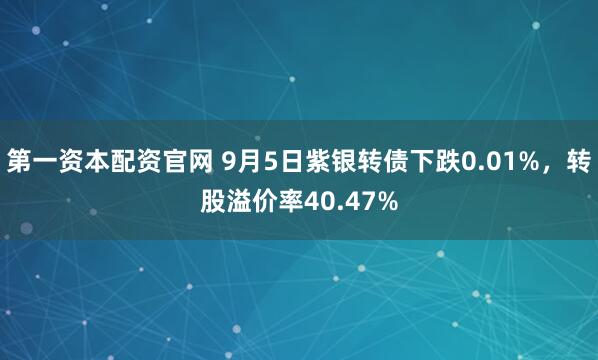 第一资本配资官网 9月5日紫银转债下跌0.01%，转股溢价率40.47%